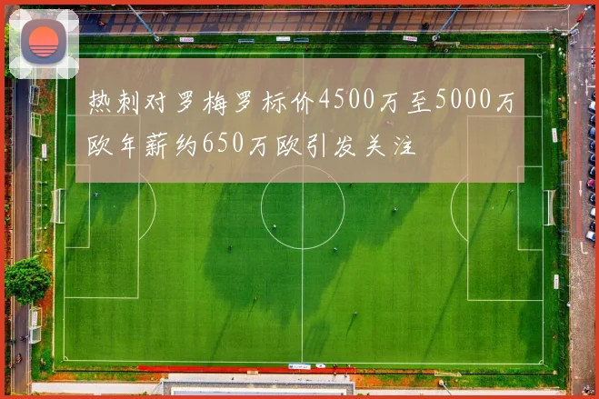 热刺对罗梅罗标价4500万至5000万欧年薪约650万欧引发关注