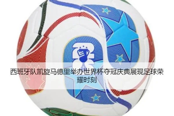西班牙队凯旋马德里举办世界杯夺冠庆典展现足球荣耀时刻