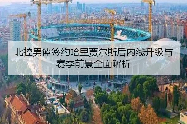 北控男篮签约哈里贾尔斯后内线升级与赛季前景全面解析