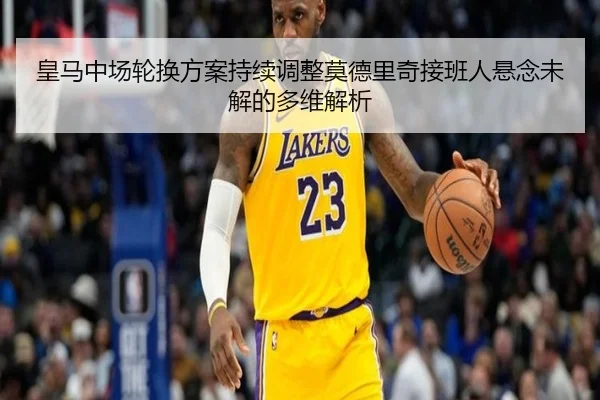 皇马中场轮换方案持续调整莫德里奇接班人悬念未解的多维解析