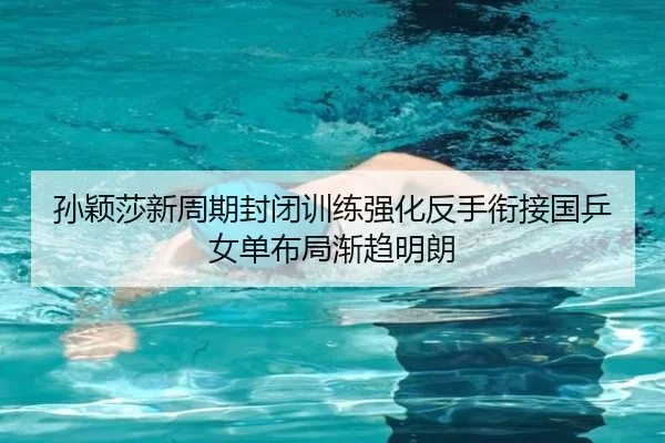 孙颖莎新周期封闭训练强化反手衔接国乒女单布局渐趋明朗