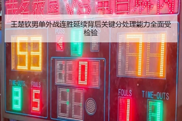 王楚钦男单外战连胜延续背后关键分处理能力全面受检验