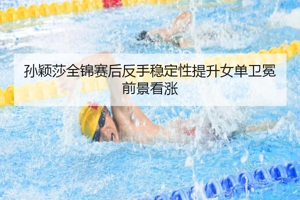 孙颖莎全锦赛后反手稳定性提升女单卫冕前景看涨