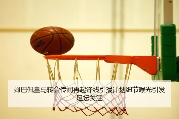 姆巴佩皇马转会传闻再起锋线引援计划细节曝光引发足坛关注